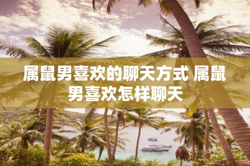 属鼠男喜欢的聊天方式 属鼠男喜欢怎样聊天
