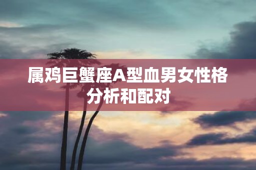 属鸡巨蟹座A型血男女性格分析和配对