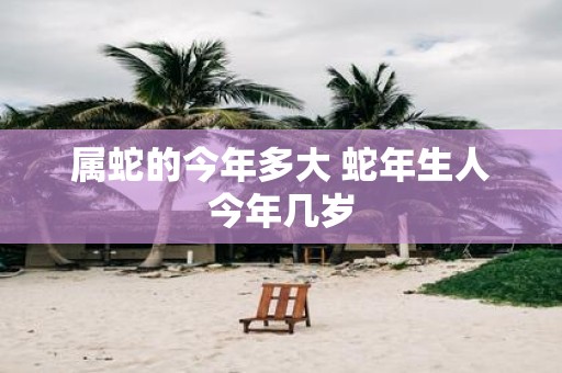 属蛇的今年多大 蛇年生人今年几岁