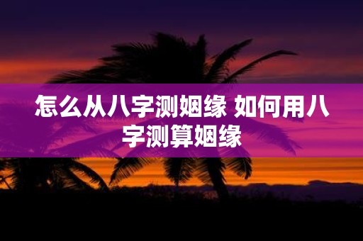 怎么从八字测姻缘 如何用八字测算姻缘