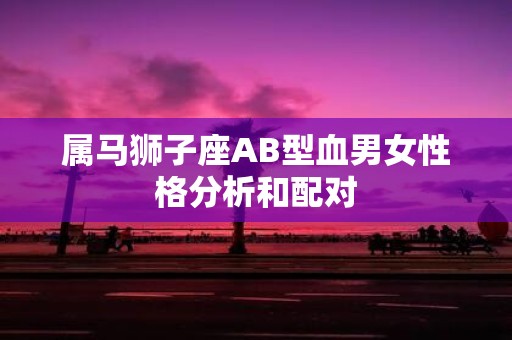 属马狮子座AB型血男女性格分析和配对