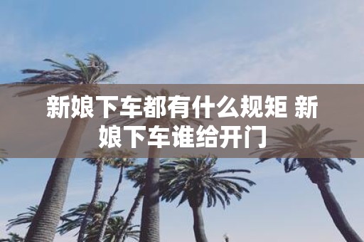 新娘下车都有什么规矩 新娘下车谁给开门