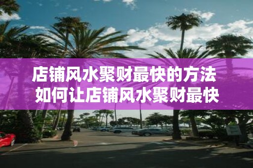 店铺风水聚财最快的方法 如何让店铺风水聚财最快