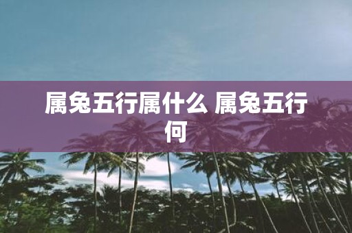 属兔五行属什么 属兔五行何 属兔五行属什么 属兔五行何