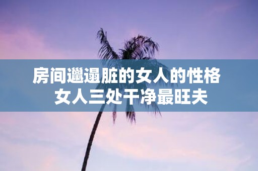 房间邋遢脏的女人的性格 女人三处干净最旺夫