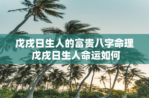 戊戌日生人的富贵八字命理 戊戌日生人命运如何