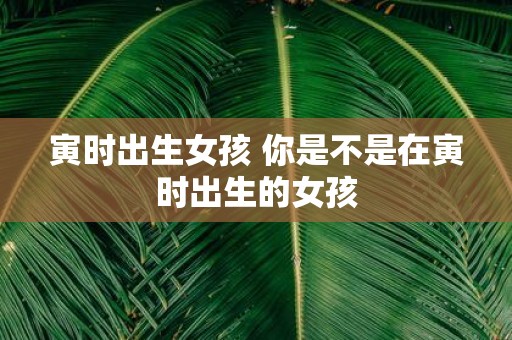 寅时出生女孩 你是不是在寅时出生的女孩