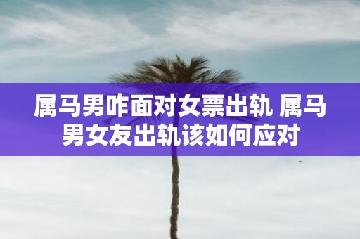 属马男咋面对女票出轨 属马男女友出轨该如何应对