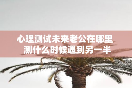 心理测试未来老公在哪里 测什么时候遇到另一半
