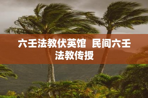 六壬法教伏英馆 民间六壬法教传授