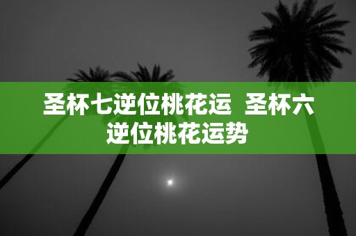 圣杯七逆位桃花运 圣杯六逆位桃花运势