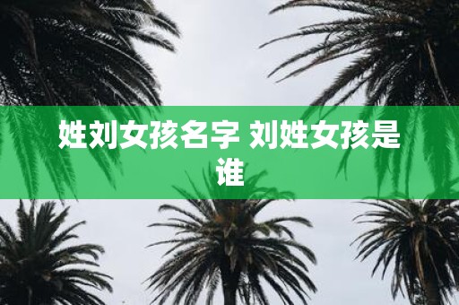 姓刘女孩名字 刘姓女孩是谁
