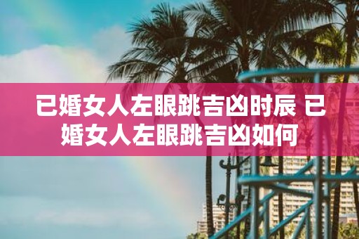 已婚女人左眼跳吉凶时辰 已婚女人左眼跳吉凶如何
