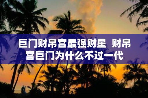 巨门财帛宫最强财星 财帛宫巨门为什么不过一代