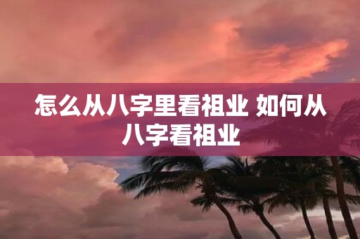 怎么从八字里看祖业 如何从八字看祖业