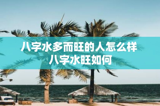 八字水多而旺的人怎么样 八字水旺如何