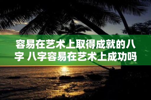 容易在艺术上取得成就的八字 八字容易在艺术上成功吗