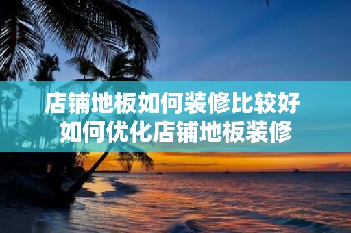 店铺地板如何装修比较好 如何优化店铺地板装修
