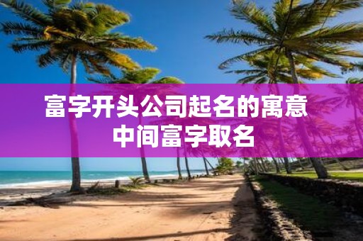 富字开头公司起名的寓意 中间富字取名