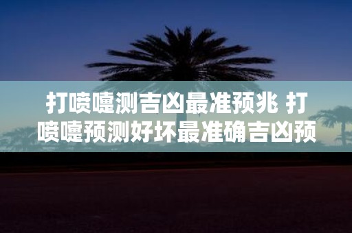 打喷嚏测吉凶最准预兆 打喷嚏预测好坏最准确吉凶预兆