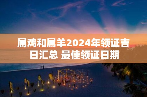 属鸡和属羊2025年领证吉日汇总 最佳领证日期