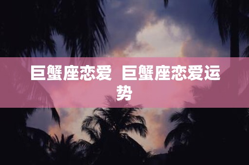 巨蟹座恋爱 巨蟹座恋爱运势