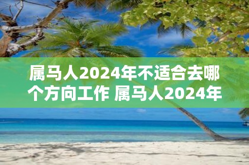 属马人2025年不适合去哪个方向工作 属马人2025年工作注意事项