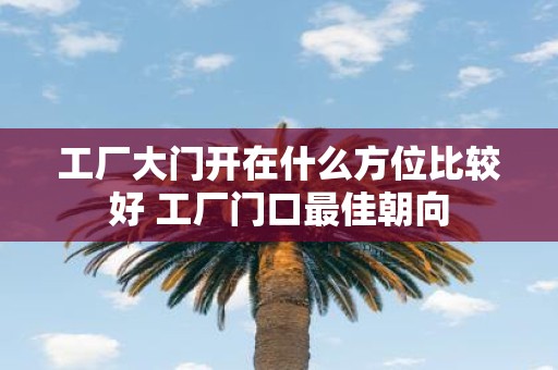 工厂大门开在什么方位比较好 工厂门口最佳朝向