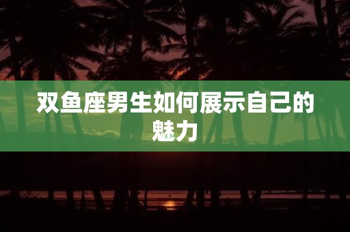 双鱼座男生如何展示自己的魅力