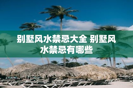 别墅风水禁忌大全 别墅风水禁忌有哪些