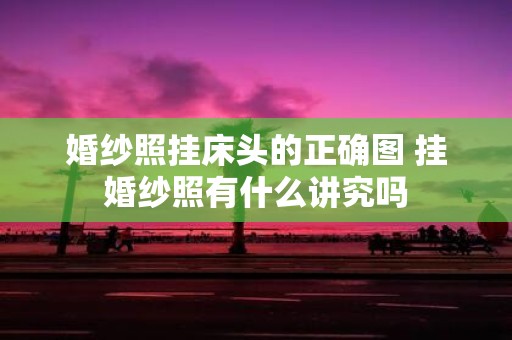 婚纱照挂床头的正确图 挂婚纱照有什么讲究吗