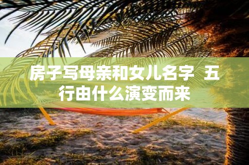房子写母亲和女儿名字 五行由什么演变而来