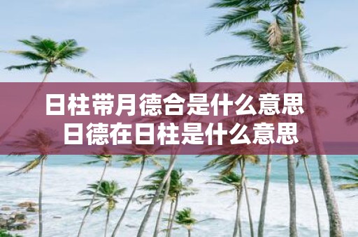 日柱带月德合是什么意思 日德在日柱是什么意思