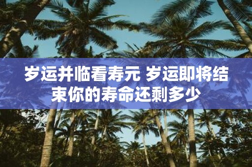 岁运并临看寿元 岁运即将结束你的寿命还剩多少