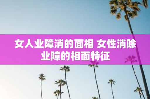 女人业障消的面相 女性消除业障的相面特征