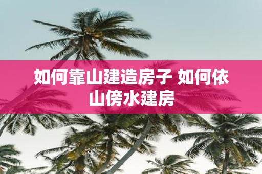 如何靠山建造房子 如何依山傍水建房