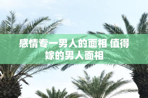 感情专一男人的面相 值得嫁的男人面相