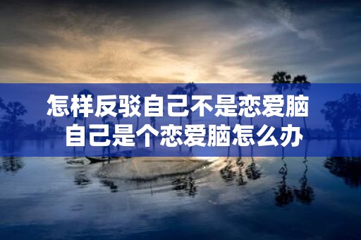怎样反驳自己不是恋爱脑 自己是个恋爱脑怎么办