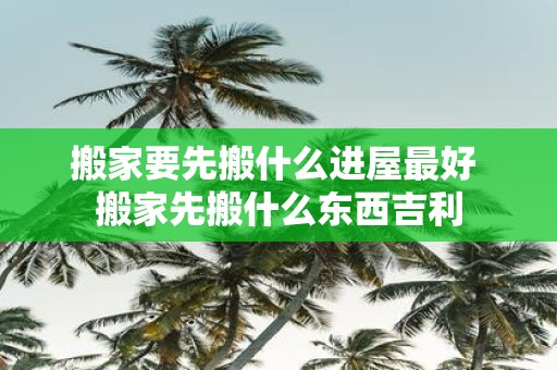 搬家要先搬什么进屋最好 搬家先搬什么东西吉利