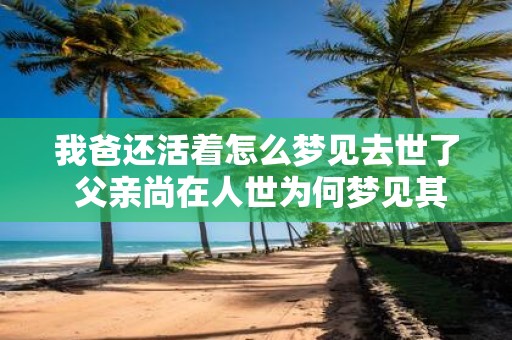 我爸还活着怎么梦见去世了 父亲尚在人世为何梦见其逝去