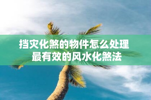 挡灾化煞的物件怎么处理 最有效的风水化煞法