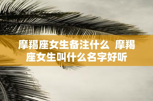 摩羯座女生备注什么 摩羯座女生叫什么名字好听