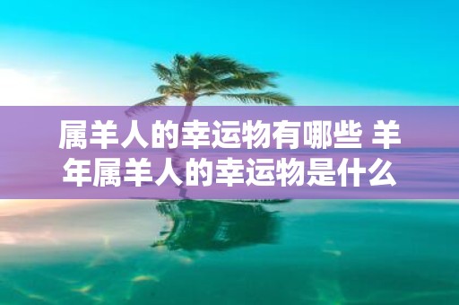 属羊人的幸运物有哪些 羊年属羊人的幸运物是什么
