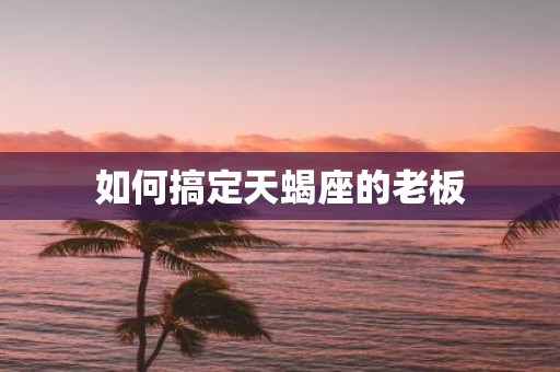 如何搞定天蝎座的老板