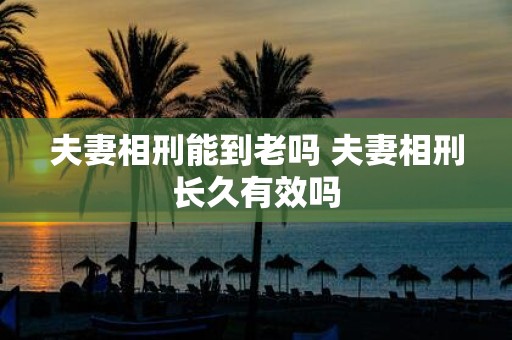 夫妻相刑能到老吗 夫妻相刑长久有效吗