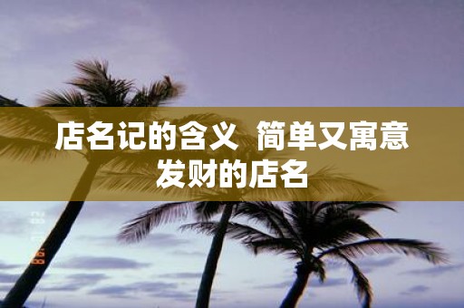 店名记的含义 简单又寓意发财的店名