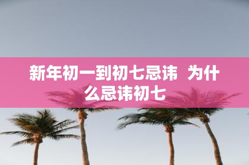 新年初一到初七忌讳 为什么忌讳初七