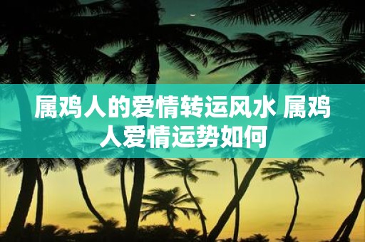 属鸡人的爱情转运风水 属鸡人爱情运势如何