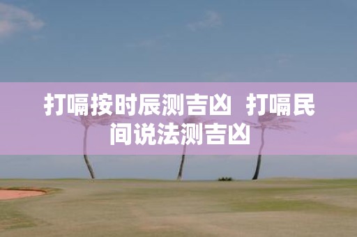 打嗝按时辰测吉凶 打嗝民间说法测吉凶