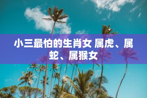小三最怕的生肖女 属虎、属蛇、属猴女